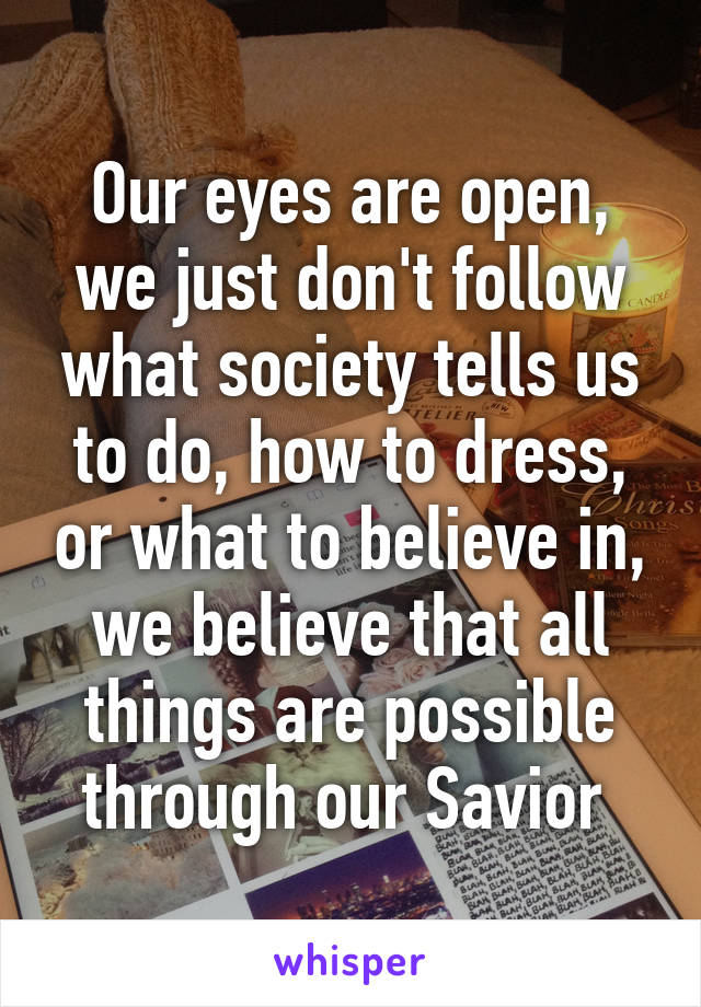 Our eyes are open, we just don't follow what society tells us to do, how to dress, or what to believe in, we believe that all things are possible through our Savior 