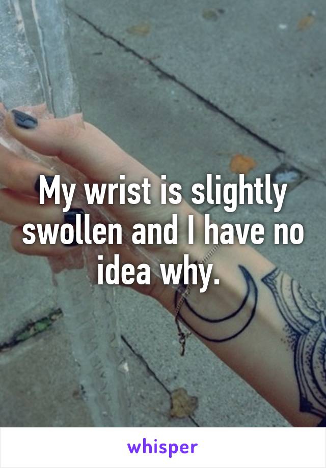 My wrist is slightly swollen and I have no idea why. 