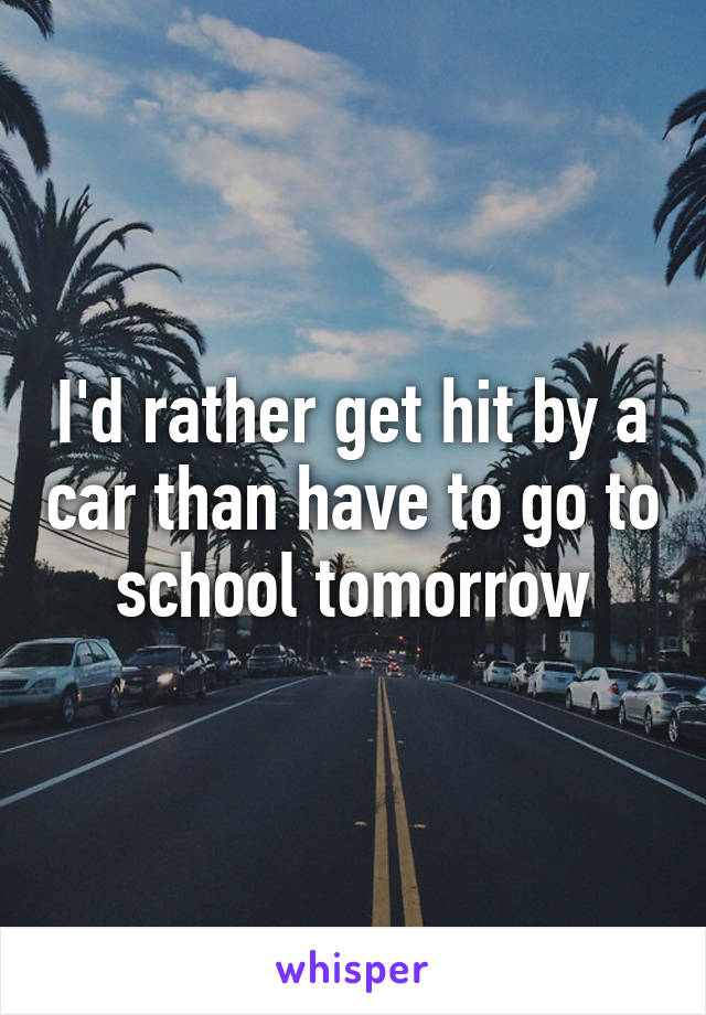 I'd rather get hit by a car than have to go to school tomorrow