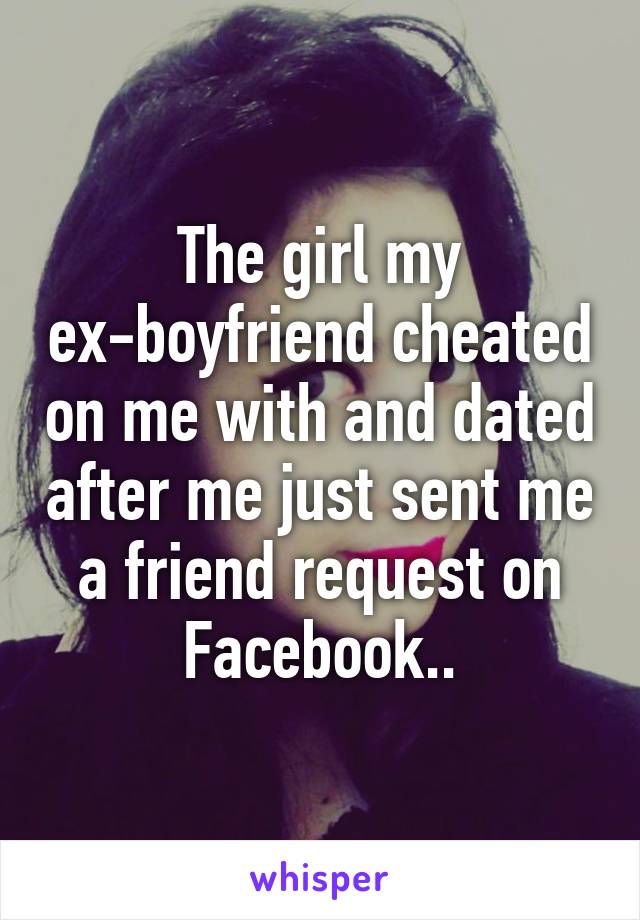 The girl my ex-boyfriend cheated on me with and dated after me just sent me a friend request on Facebook..