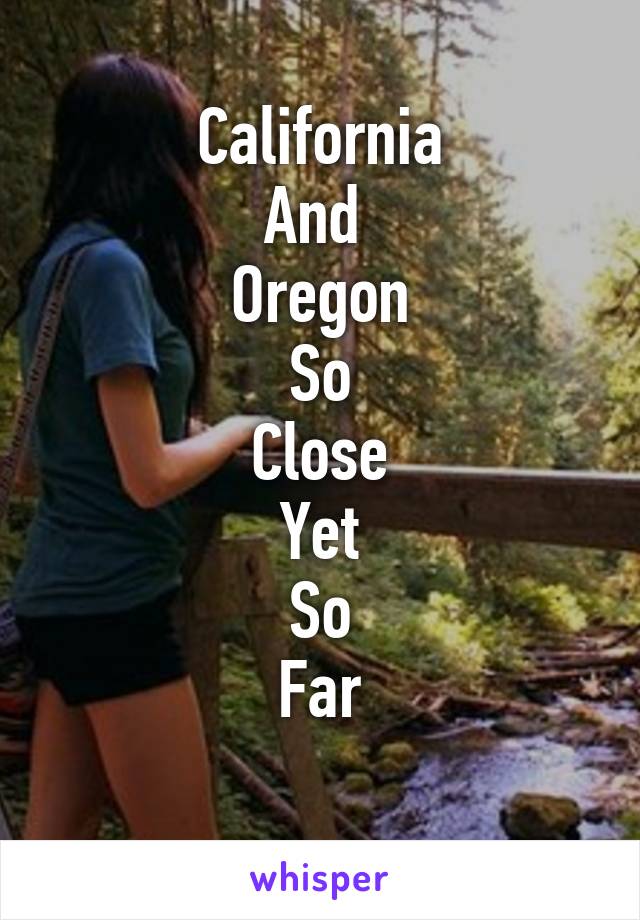 California
And 
Oregon
So
Close
Yet
So
Far
