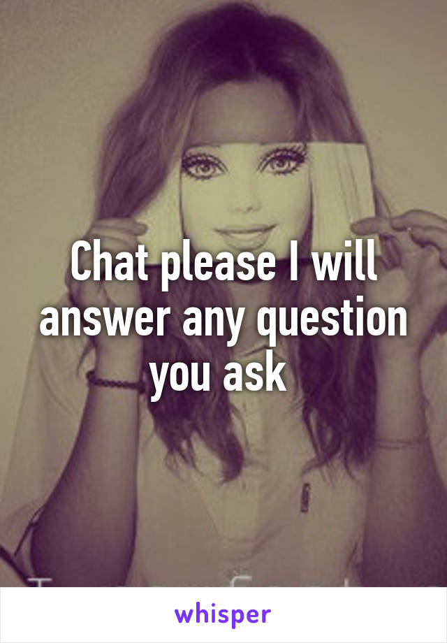 Chat please I will answer any question you ask 