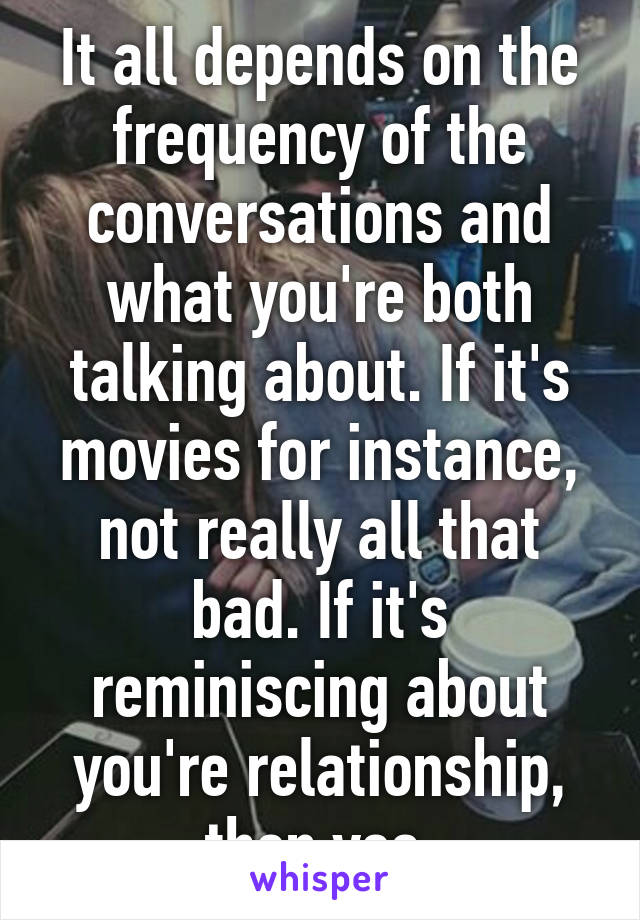 It all depends on the frequency of the conversations and what you're both talking about. If it's movies for instance, not really all that bad. If it's reminiscing about you're relationship, then yes.