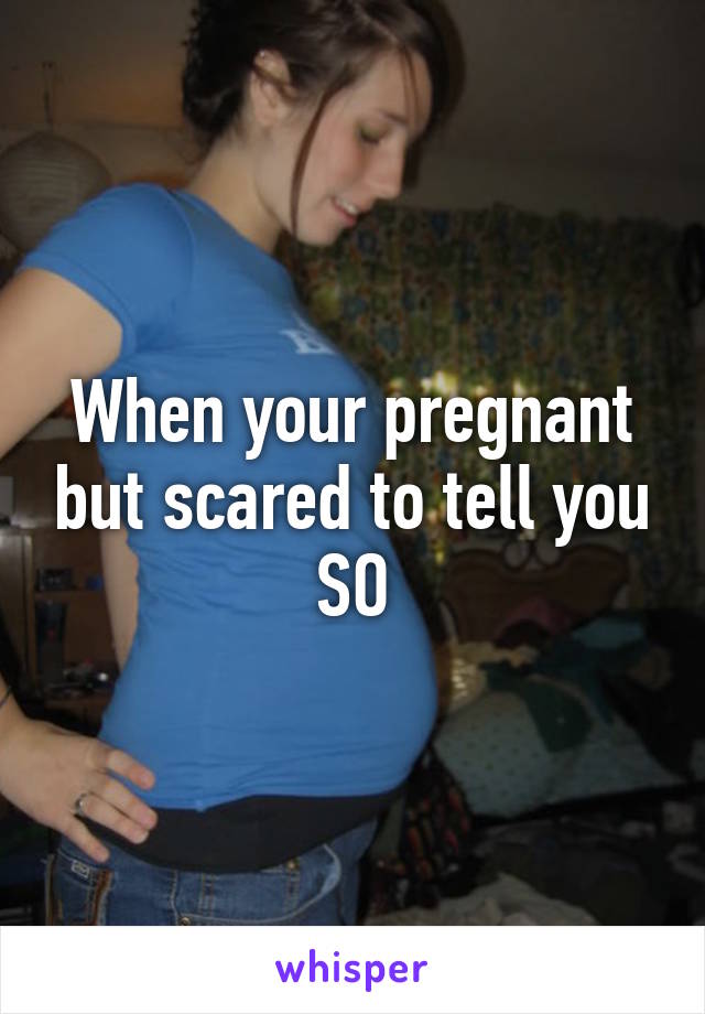 When your pregnant but scared to tell you SO