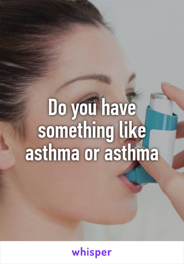 Do you have something like asthma or asthma