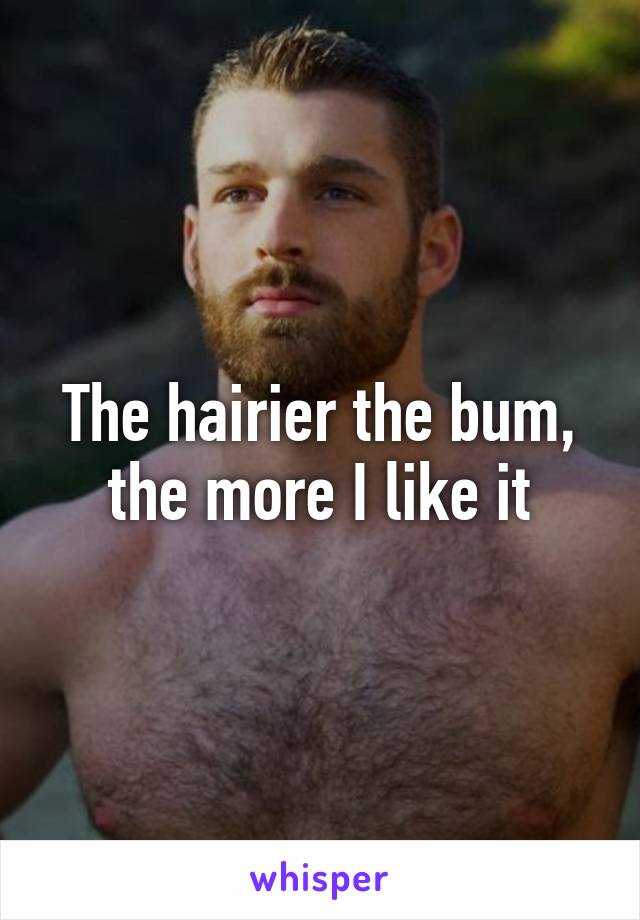 The hairier the bum, the more I like it