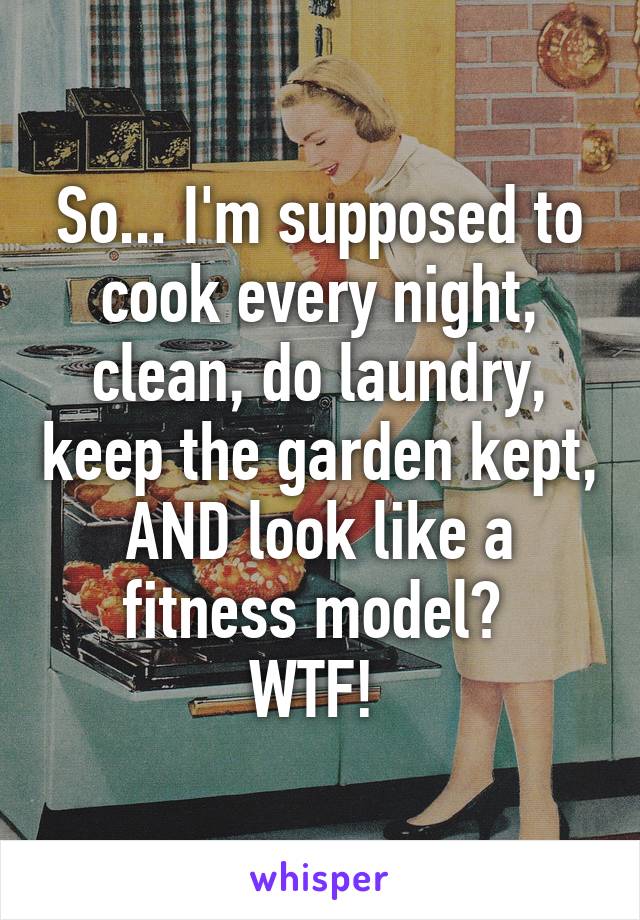 So... I'm supposed to cook every night, clean, do laundry, keep the garden kept, AND look like a fitness model? 
WTF! 