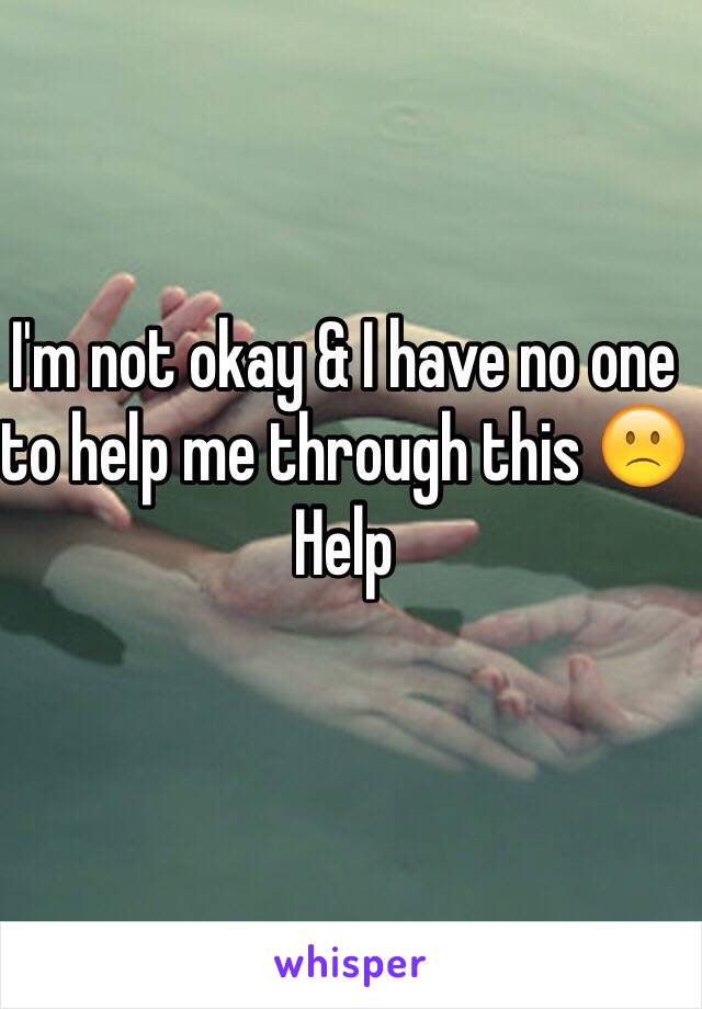 I'm not okay & I have no one to help me through this 🙁 
Help