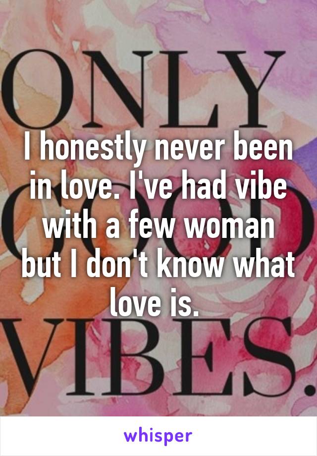 I honestly never been in love. I've had vibe with a few woman but I don't know what love is. 