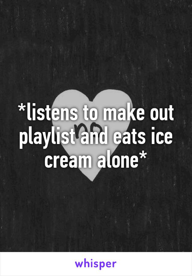 *listens to make out playlist and eats ice cream alone*