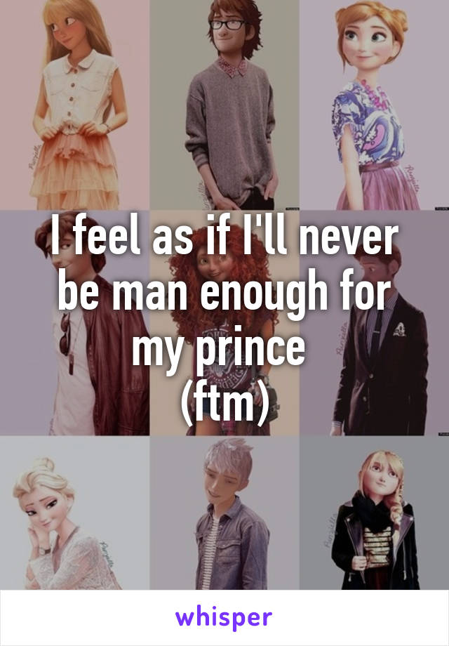 I feel as if I'll never be man enough for my prince 
(ftm)