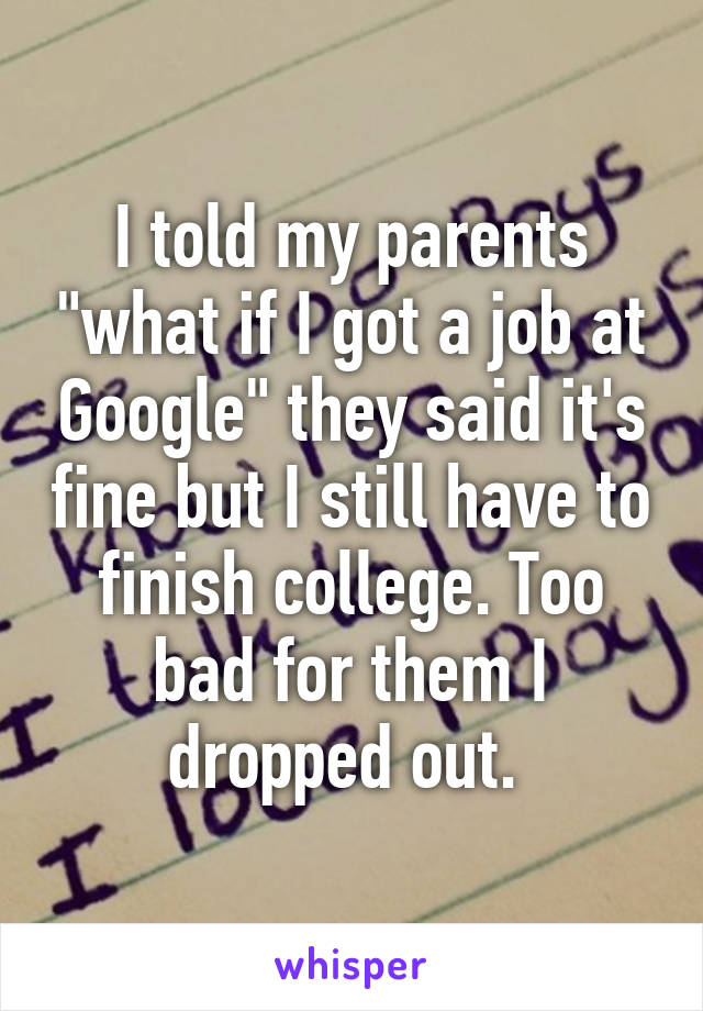 I told my parents "what if I got a job at Google" they said it's fine but I still have to finish college. Too bad for them I dropped out. 