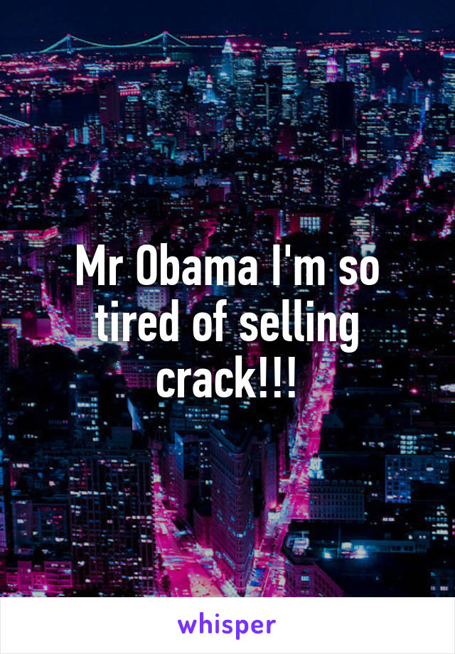 Mr Obama I'm so tired of selling crack!!!