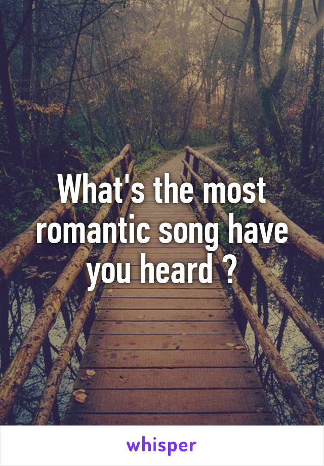 What's the most romantic song have you heard ?