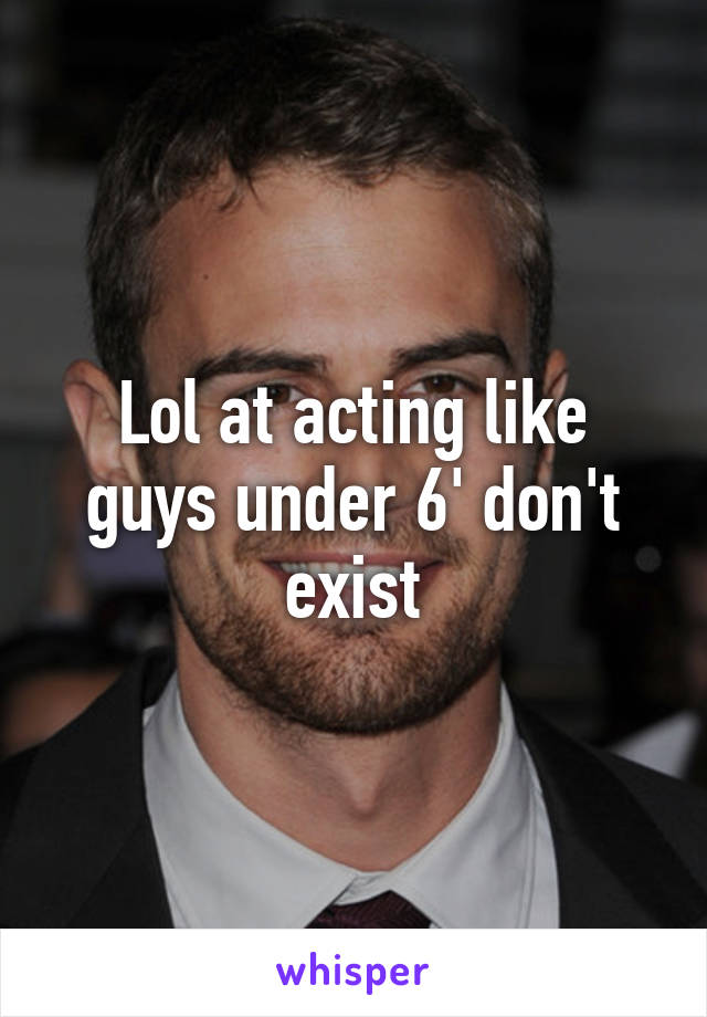 Lol at acting like guys under 6' don't exist