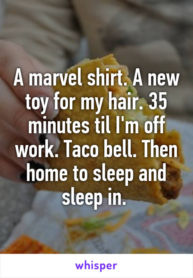 A marvel shirt. A new toy for my hair. 35 minutes til I'm off work. Taco bell. Then home to sleep and sleep in. 