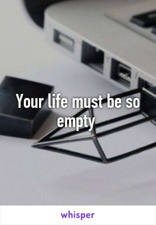 Your life must be so empty 