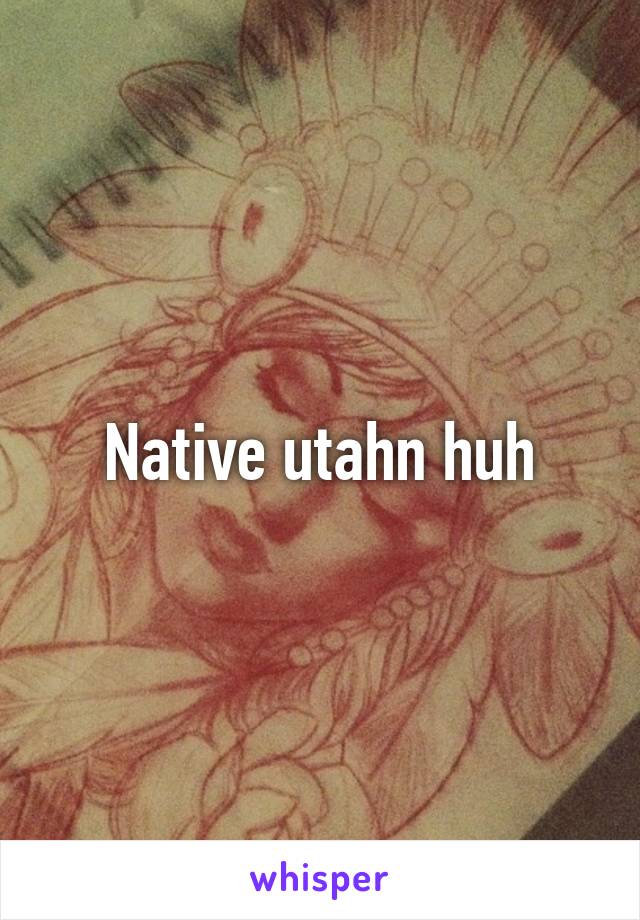 Native utahn huh