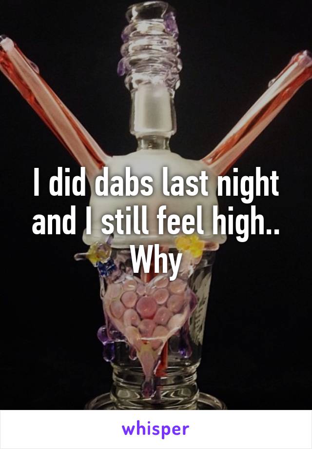 I did dabs last night and I still feel high.. Why