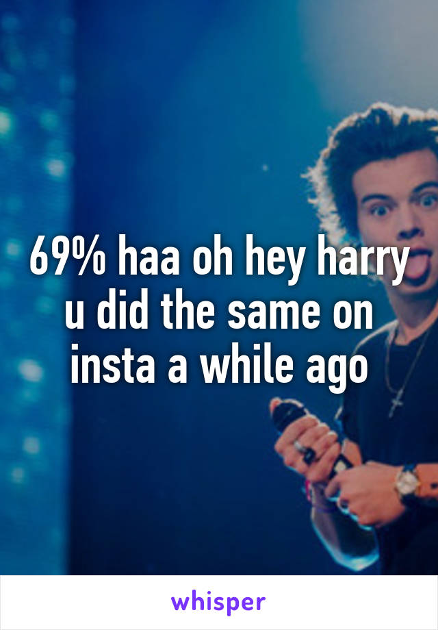 69% haa oh hey harry u did the same on insta a while ago