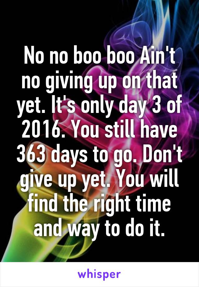 No no boo boo Ain't no giving up on that yet. It's only day 3 of 2016. You still have 363 days to go. Don't give up yet. You will find the right time and way to do it.