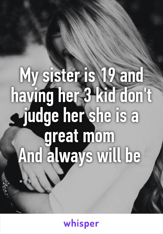 My sister is 19 and having her 3 kid don't judge her she is a great mom 
And always will be 