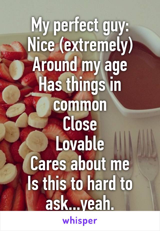 My perfect guy:
Nice (extremely)
Around my age
Has things in common
Close
Lovable
Cares about me
Is this to hard to ask...yeah.