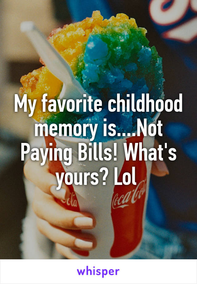 My favorite childhood memory is....Not Paying Bills! What's yours? Lol 