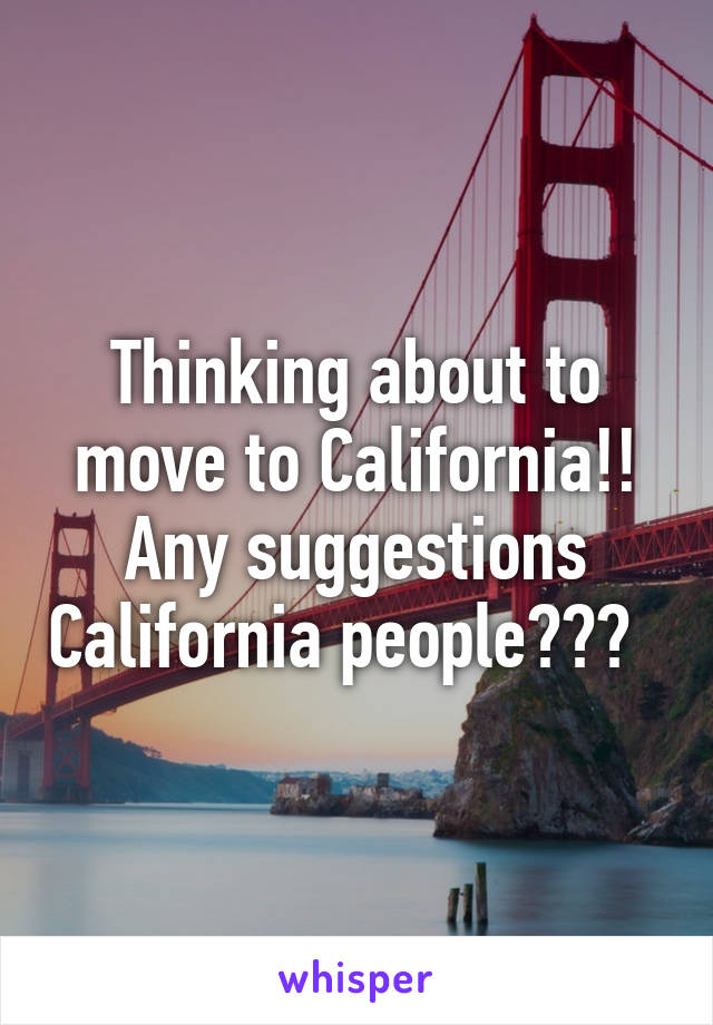 Thinking about to move to California!! Any suggestions California people???  