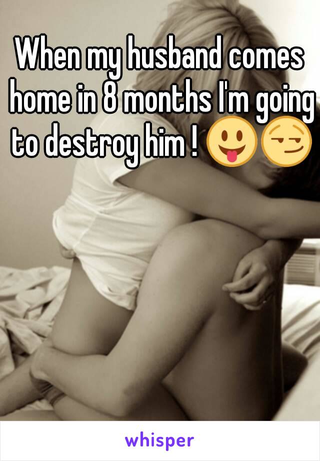 When my husband comes home in 8 months I'm going to destroy him ! 😛😏