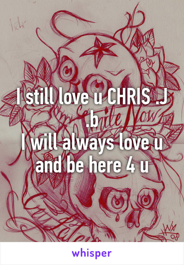 I still love u CHRIS .J .b
I will always love u and be here 4 u