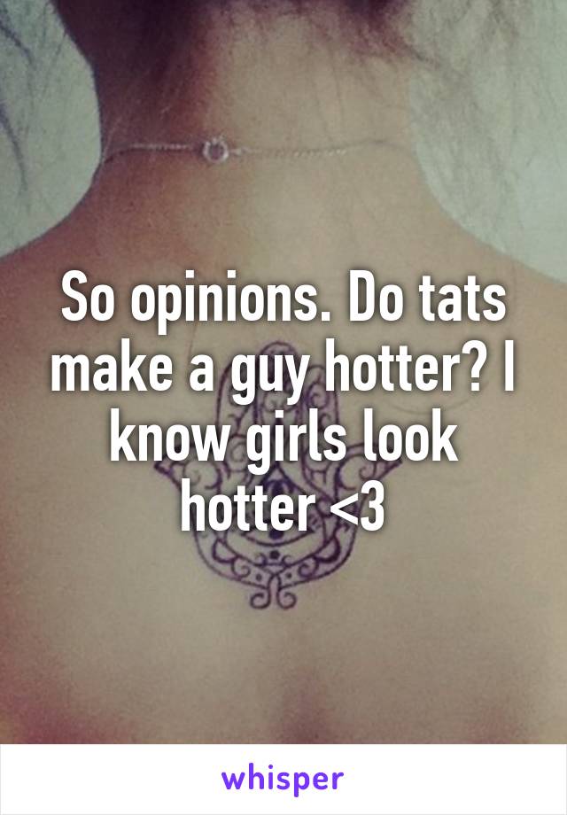 So opinions. Do tats make a guy hotter? I know girls look hotter <3