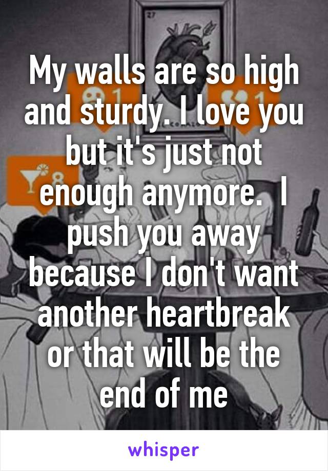 My walls are so high and sturdy. I love you but it's just not enough anymore.  I push you away because I don't want another heartbreak or that will be the end of me