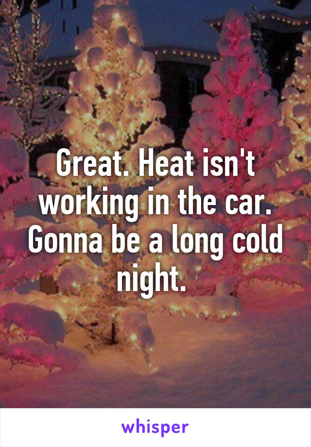 Great. Heat isn't working in the car. Gonna be a long cold night. 