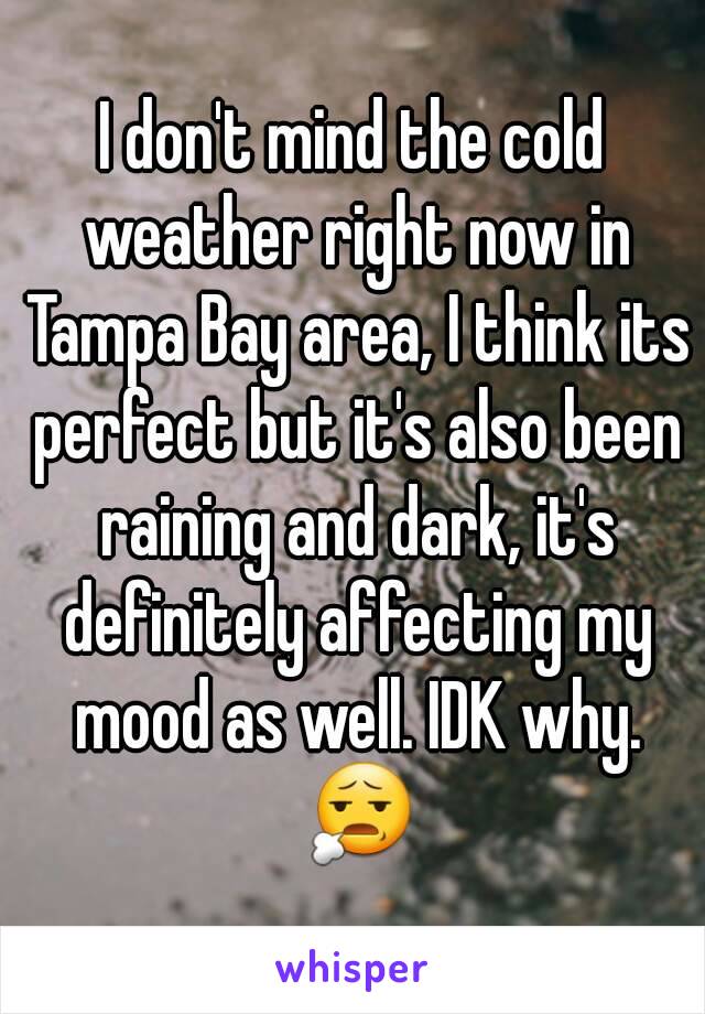 I don't mind the cold weather right now in Tampa Bay area, I think its perfect but it's also been raining and dark, it's definitely affecting my mood as well. IDK why. 😧