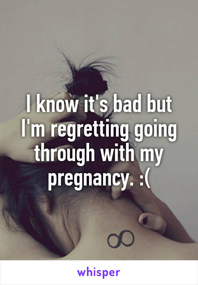 I know it's bad but I'm regretting going through with my pregnancy. :(