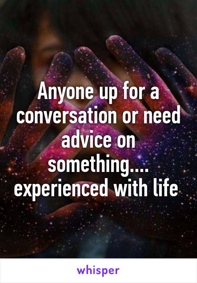 Anyone up for a conversation or need advice on something.... experienced with life 