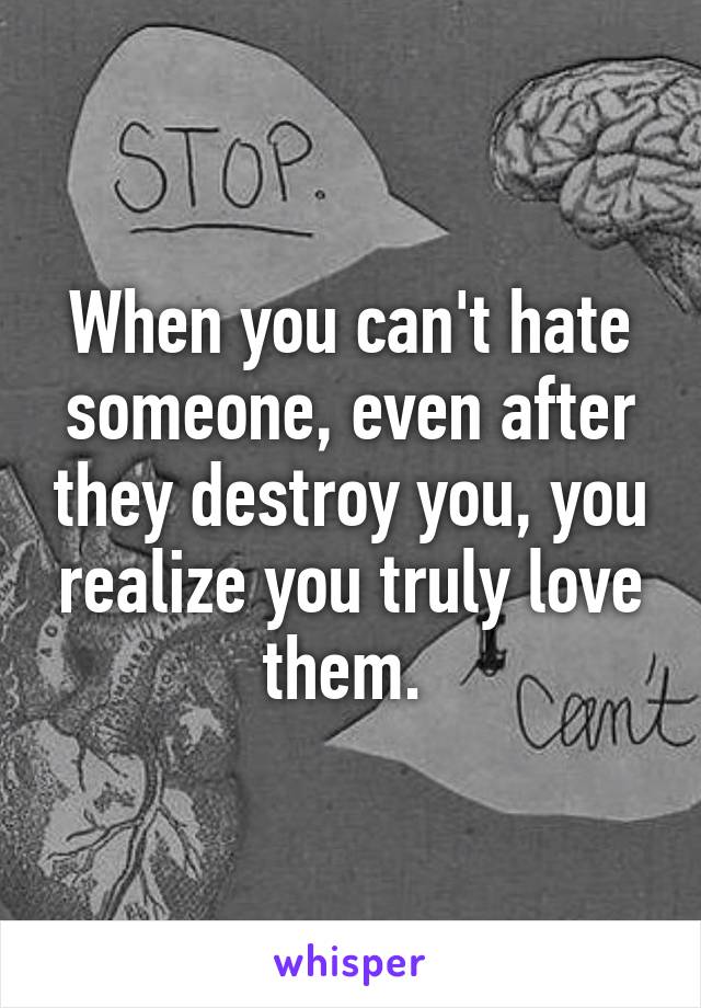 When you can't hate someone, even after they destroy you, you realize you truly love them. 