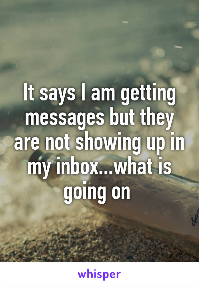 It says I am getting messages but they are not showing up in my inbox...what is going on 