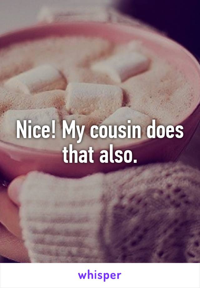 Nice! My cousin does that also.