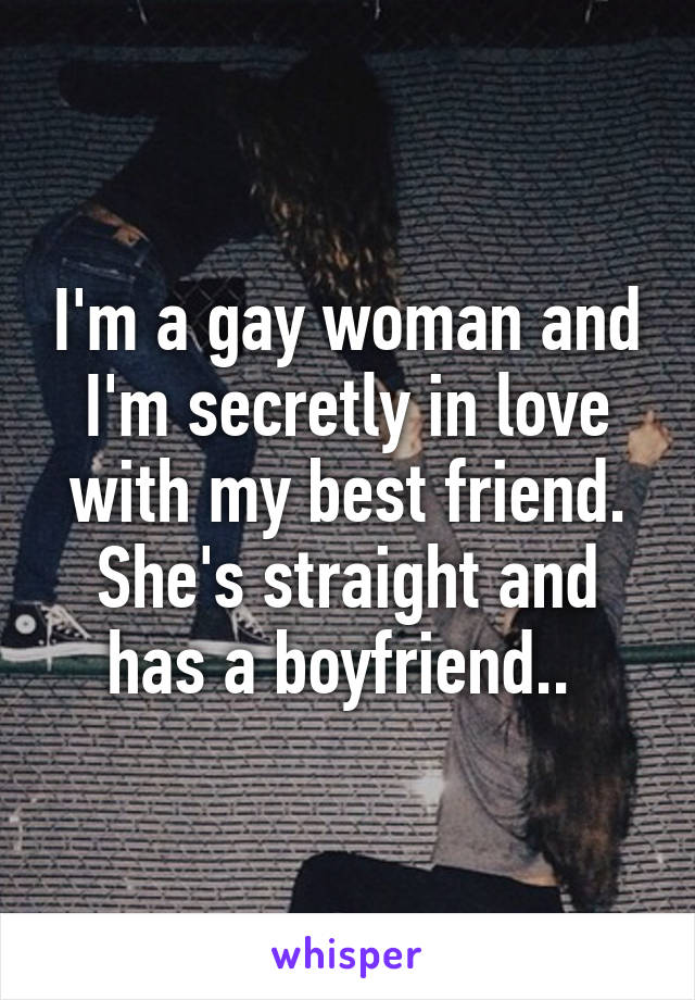 I'm a gay woman and I'm secretly in love with my best friend. She's straight and has a boyfriend.. 