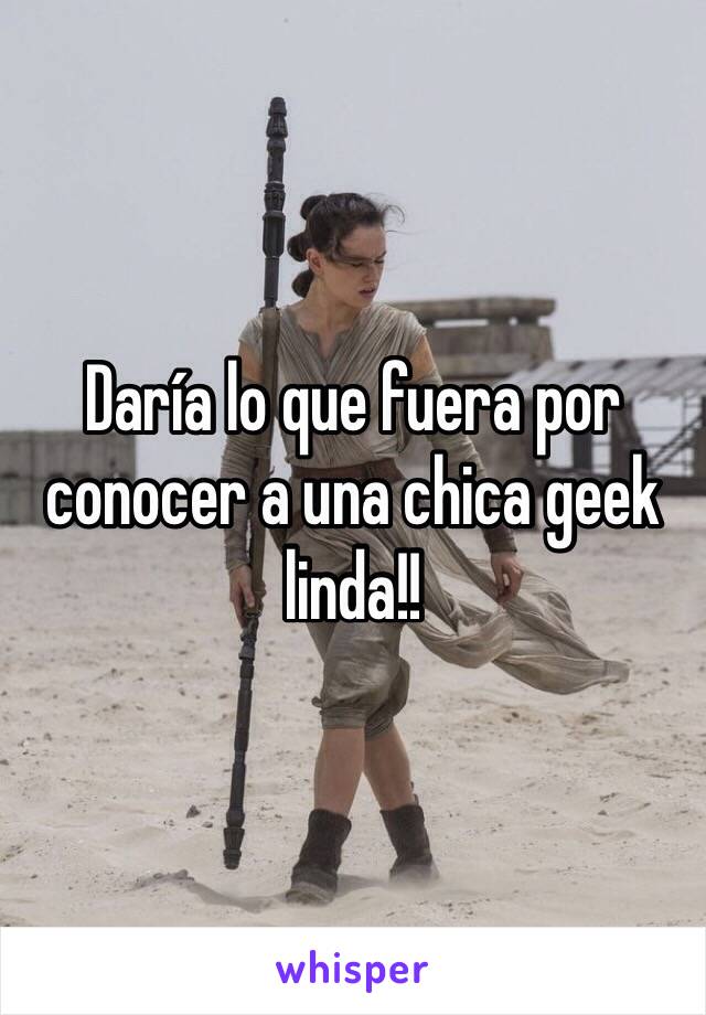 Daría lo que fuera por conocer a una chica geek linda!! 