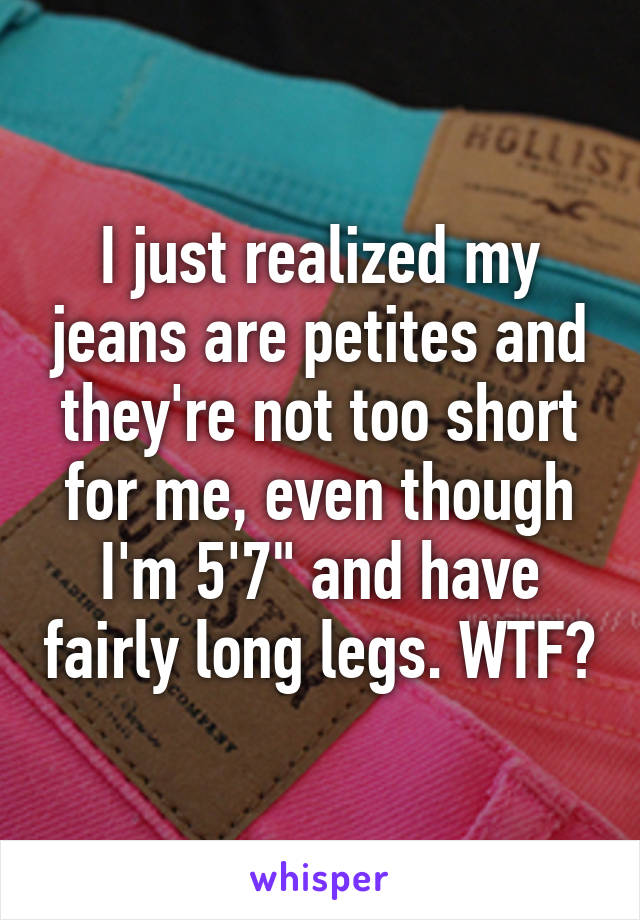 I just realized my jeans are petites and they're not too short for me, even though I'm 5'7" and have fairly long legs. WTF?