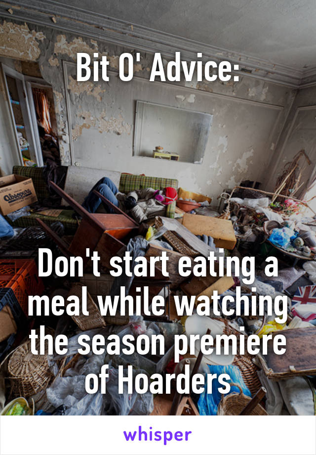 Bit O' Advice:
  



Don't start eating a meal while watching the season premiere of Hoarders