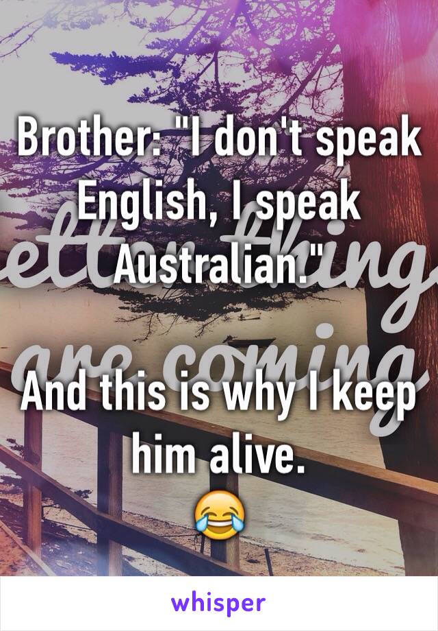 Brother: "I don't speak English, I speak Australian."

And this is why I keep him alive. 
😂