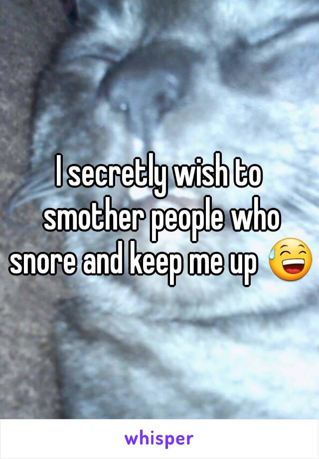 I secretly wish to smother people who snore and keep me up 😅