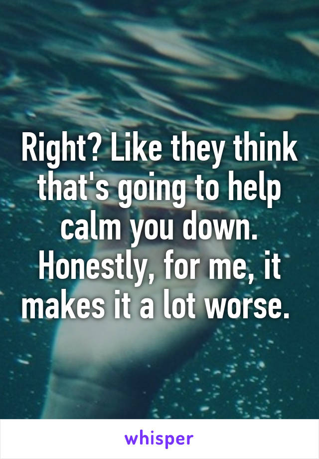 Right? Like they think that's going to help calm you down. Honestly, for me, it makes it a lot worse. 