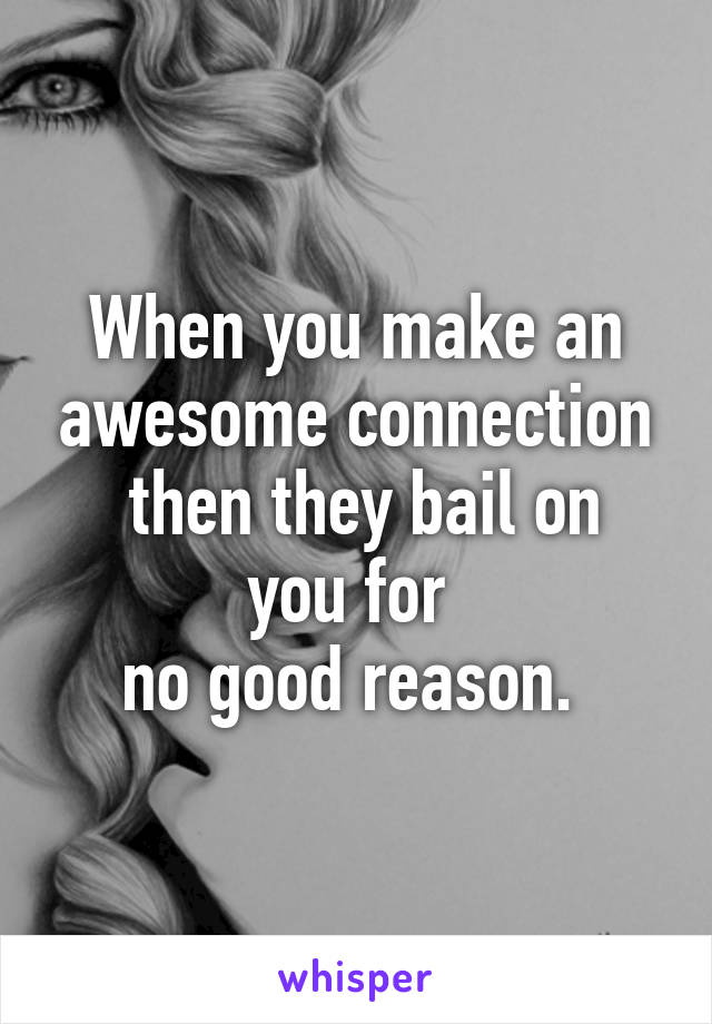 When you make an awesome connection
 then they bail on you for 
no good reason. 