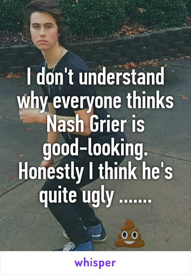 I don't understand why everyone thinks Nash Grier is good-looking. Honestly I think he's quite ugly .......