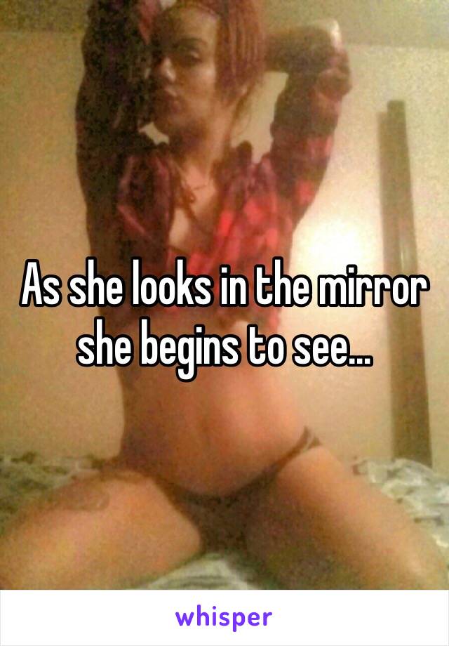 As she looks in the mirror she begins to see...